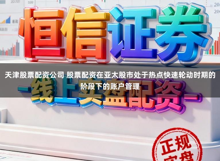 天津股票配资公司 股票配资在亚太股市处于热点快速轮动时期的阶段下的账户管理
