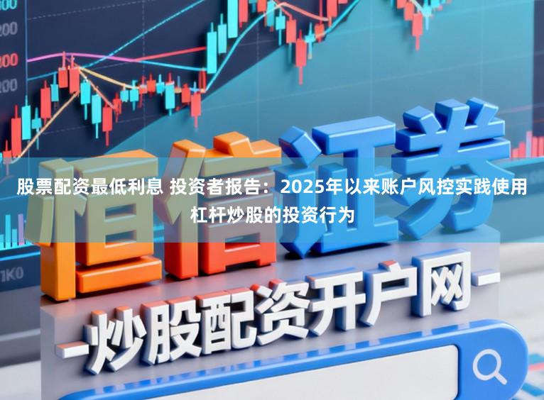 股票配资最低利息 投资者报告：2025年以来账户风控实践使用杠杆炒股的投资行为