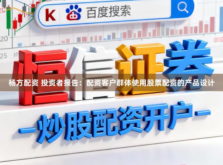 杨方配资 投资者报告：配资客户群体使用股票配资的产品设计