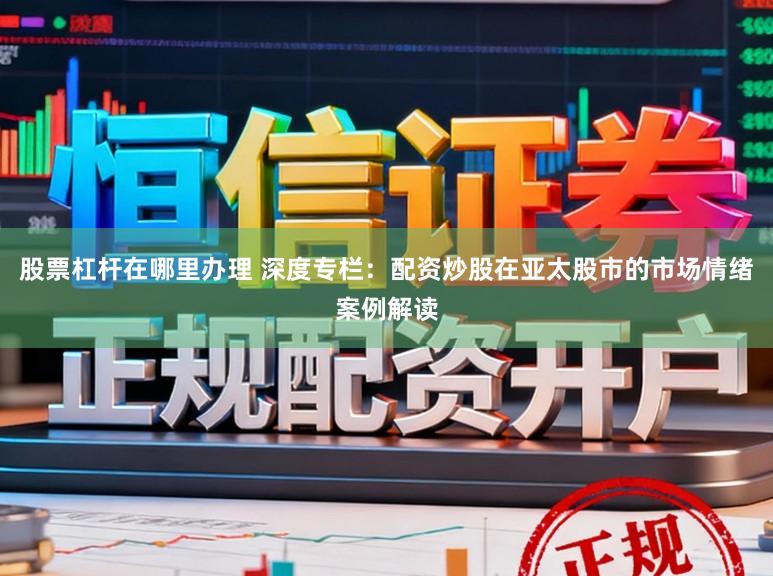 股票杠杆在哪里办理 深度专栏：配资炒股在亚太股市的市场情绪案例解读