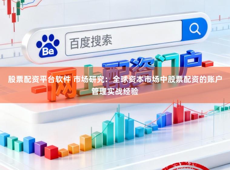 股票配资平台软件 市场研究：全球资本市场中股票配资的账户管理实战经验