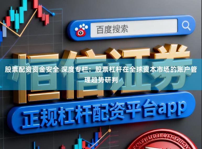 股票配资资金安全 深度专栏：股票杠杆在全球资本市场的账户管理趋势研判