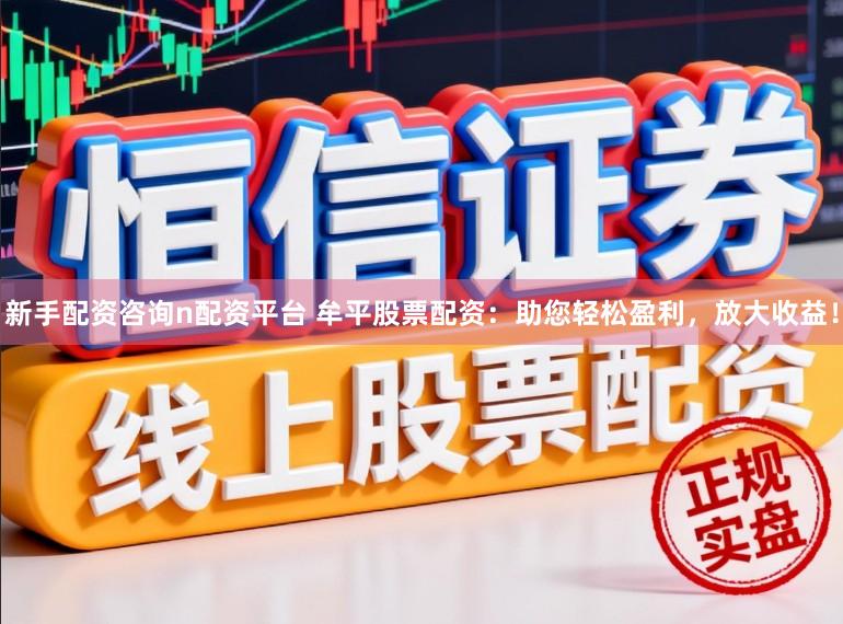 新手配资咨询n配资平台 牟平股票配资：助您轻松盈利，放大收益！