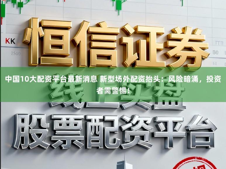 中国10大配资平台最新消息 新型场外配资抬头：风险暗涌，投资者需警惕！