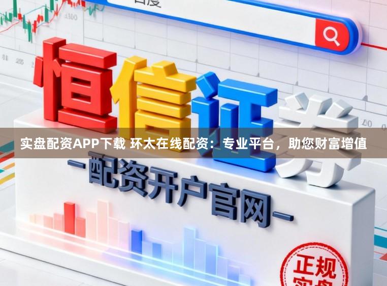 实盘配资APP下载 环太在线配资：专业平台，助您财富增值