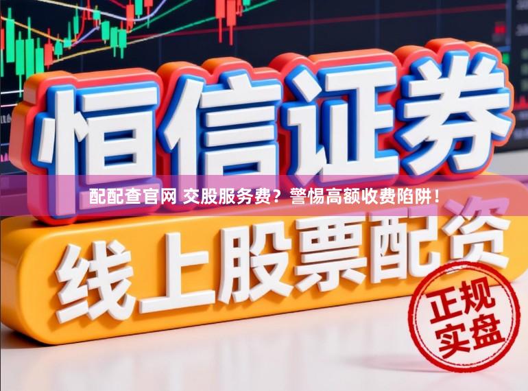 配配查官网 交股服务费？警惕高额收费陷阱！
