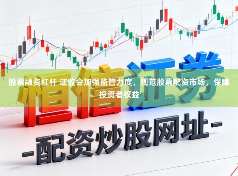 股票融资杠杆 证监会加强监管力度，规范股票配资市场，保障投资者权益