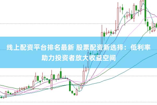 线上配资平台排名最新 股票配资新选择：低利率助力投资者放大收益空间