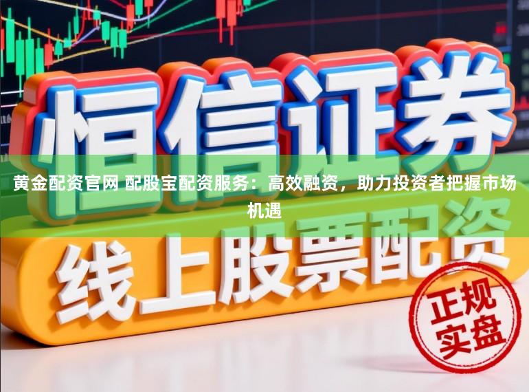 黄金配资官网 配股宝配资服务：高效融资，助力投资者把握市场机遇