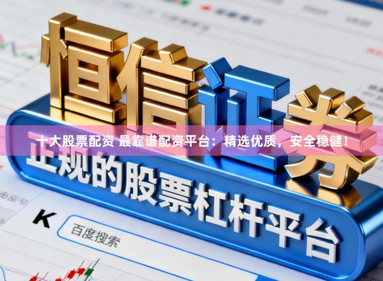 十大股票配资 最靠谱配资平台：精选优质，安全稳健！
