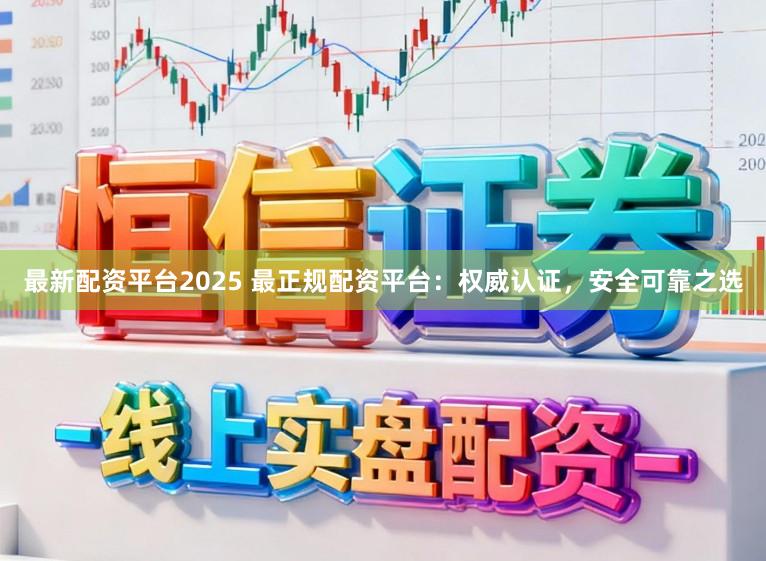 最新配资平台2025 最正规配资平台：权威认证，安全可靠之选