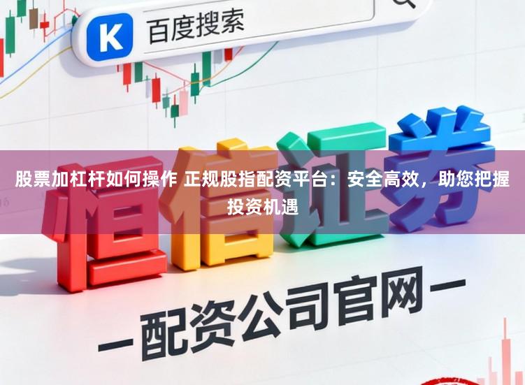 股票加杠杆如何操作 正规股指配资平台：安全高效，助您把握投资机遇