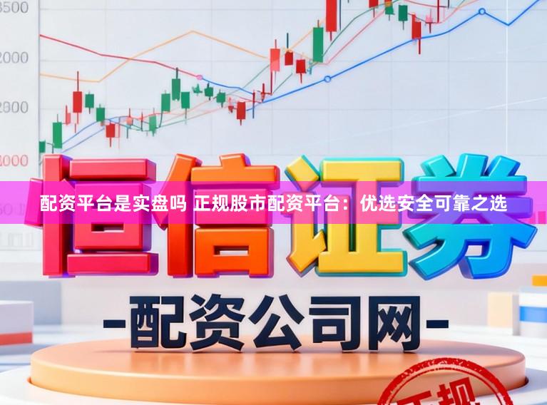 配资平台是实盘吗 正规股市配资平台：优选安全可靠之选