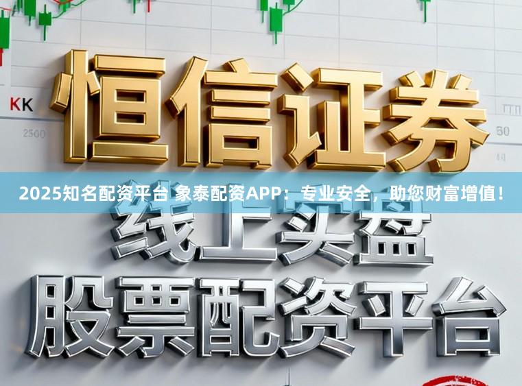 2025知名配资平台 象泰配资APP：专业安全，助您财富增值！