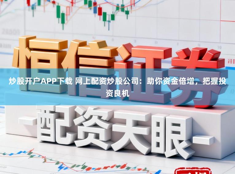 炒股开户APP下载 网上配资炒股公司：助你资金倍增，把握投资良机