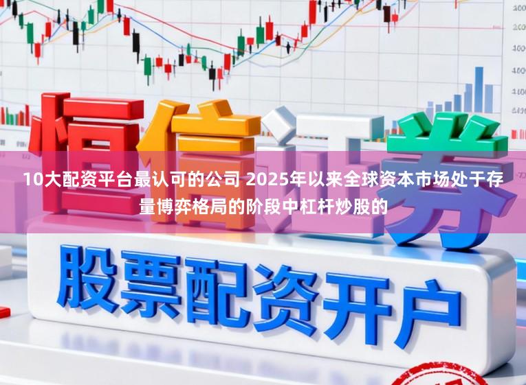 10大配资平台最认可的公司 2025年以来全球资本市场处于存量博弈格局的阶段中杠杆炒股的