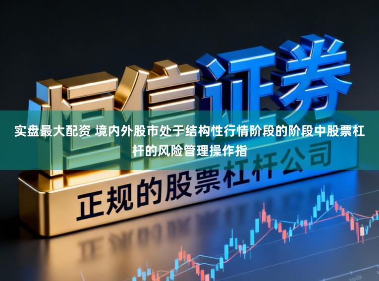 实盘最大配资 境内外股市处于结构性行情阶段的阶段中股票杠杆的风险管理操作指