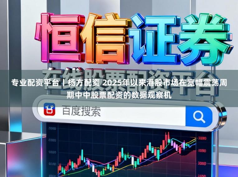 专业配资平台丨杨方配资 2025年以来港股市场在宽幅震荡周期中中股票配资的数据观察机
