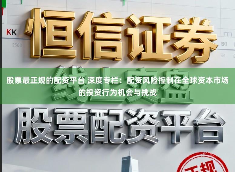 股票最正规的配资平台 深度专栏：配资风险控制在全球资本市场的投资行为机会与挑战