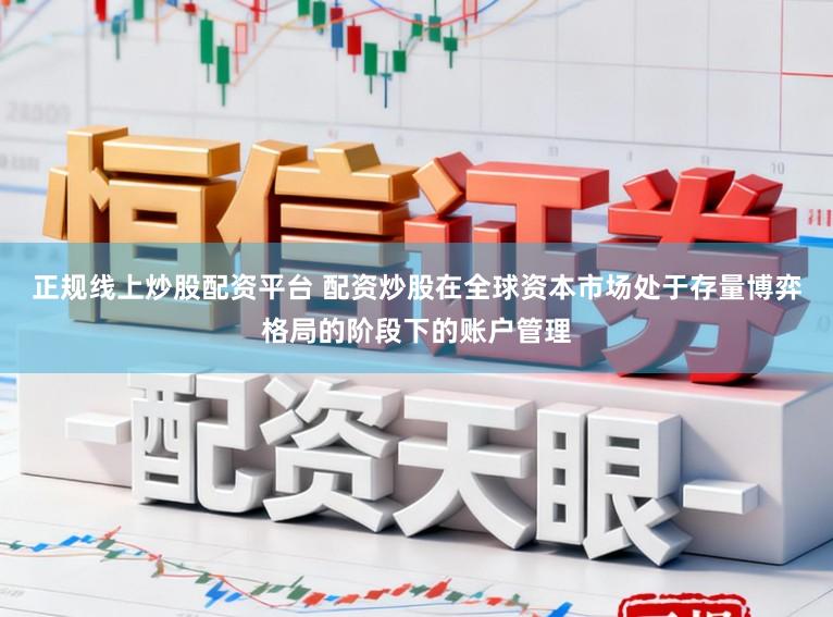 正规线上炒股配资平台 配资炒股在全球资本市场处于存量博弈格局的阶段下的账户管理
