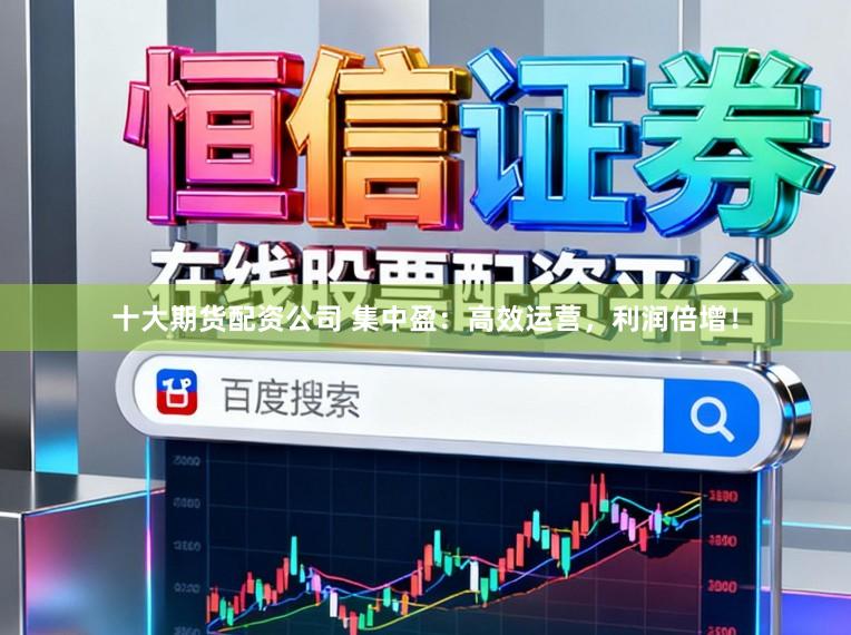 十大期货配资公司 集中盈：高效运营，利润倍增！
