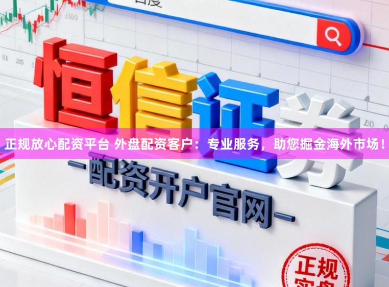 正规放心配资平台 外盘配资客户：专业服务，助您掘金海外市场！