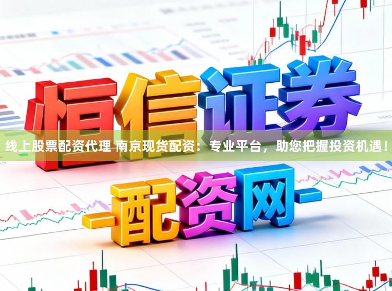 线上股票配资代理 南京现货配资：专业平台，助您把握投资机遇！