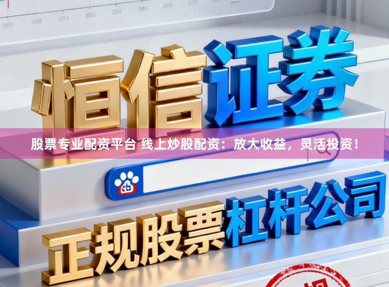 股票专业配资平台 线上炒股配资：放大收益，灵活投资！