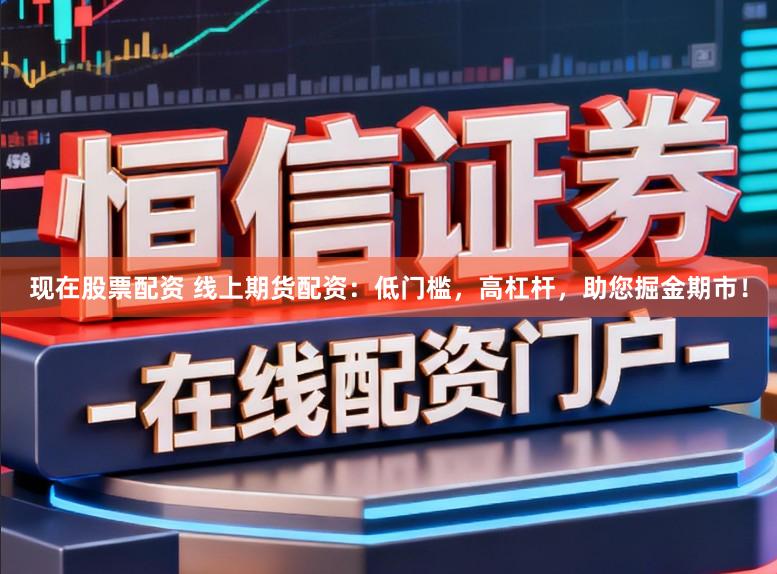 现在股票配资 线上期货配资：低门槛，高杠杆，助您掘金期市！