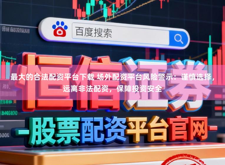 最大的合法配资平台下载 场外配资平台风险警示：谨慎选择，远离非法配资，保障投资安全