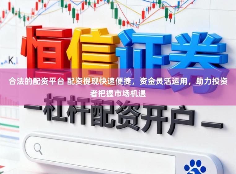 合法的配资平台 配资提现快速便捷，资金灵活运用，助力投资者把握市场机遇