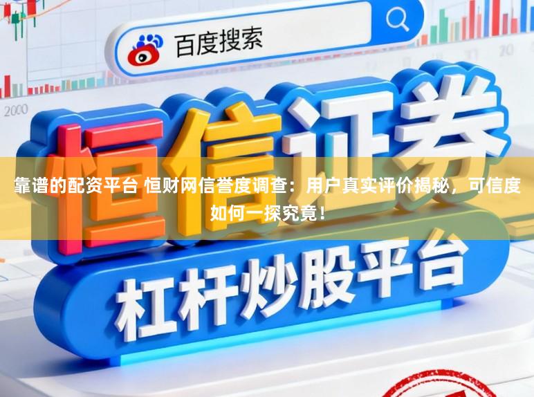 靠谱的配资平台 恒财网信誉度调查：用户真实评价揭秘，可信度如何一探究竟！