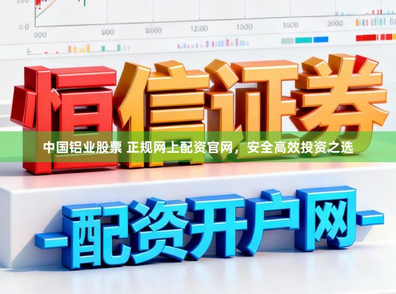 中国铝业股票 正规网上配资官网，安全高效投资之选