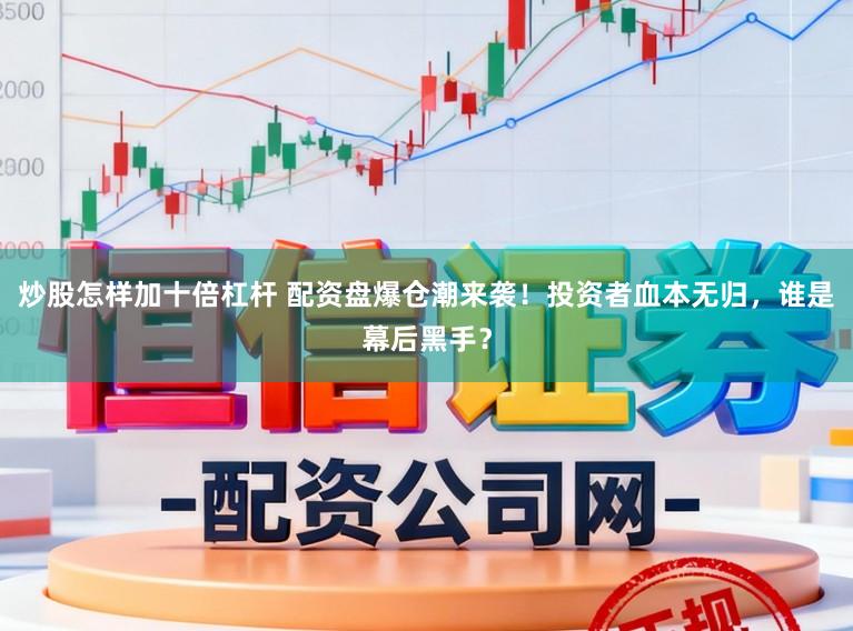 炒股怎样加十倍杠杆 配资盘爆仓潮来袭！投资者血本无归，谁是幕后黑手？