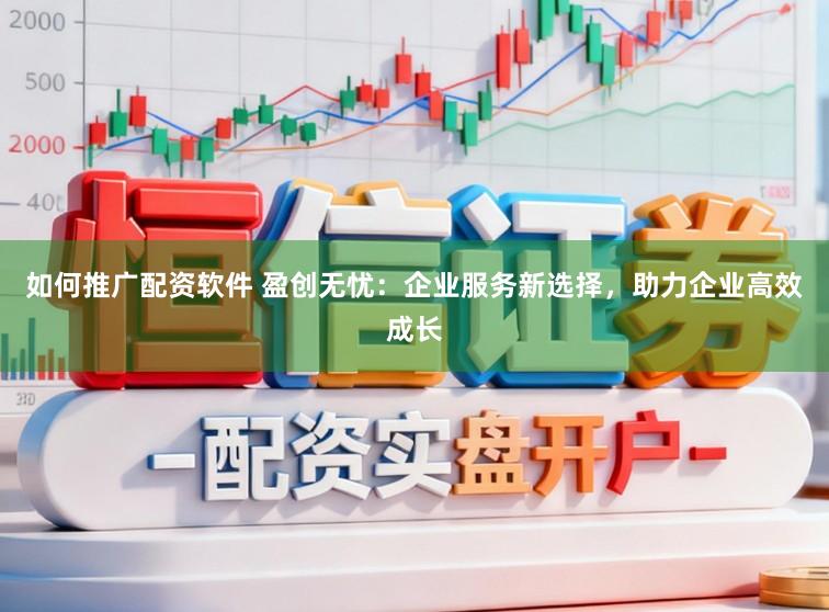 如何推广配资软件 盈创无忧：企业服务新选择，助力企业高效成长