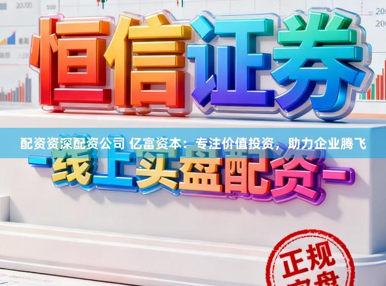 配资资深配资公司 亿富资本：专注价值投资，助力企业腾飞