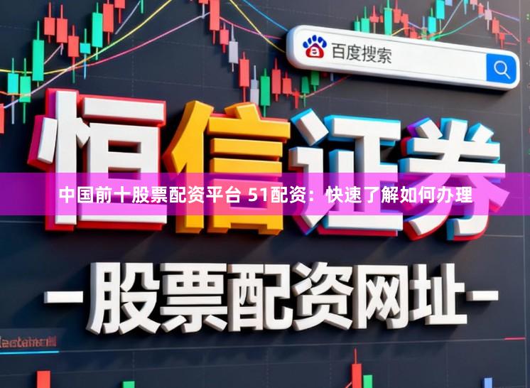 中国前十股票配资平台 51配资：快速了解如何办理
