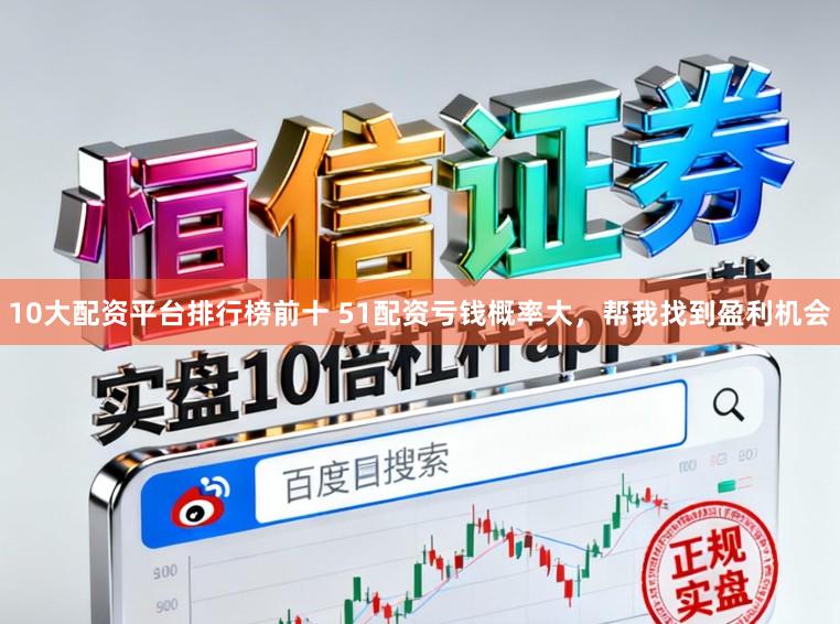 10大配资平台排行榜前十 51配资亏钱概率大，帮我找到盈利机会