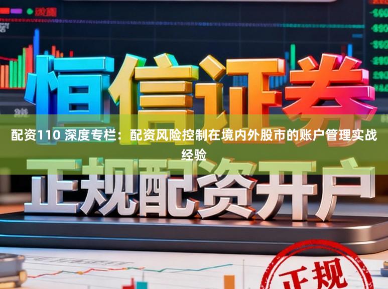 配资110 深度专栏：配资风险控制在境内外股市的账户管理实战经验