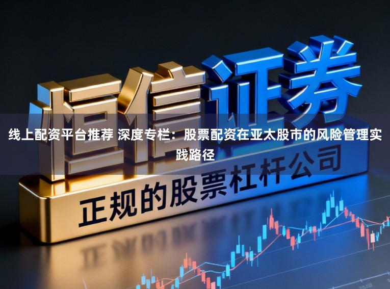 线上配资平台推荐 深度专栏：股票配资在亚太股市的风险管理实践路径