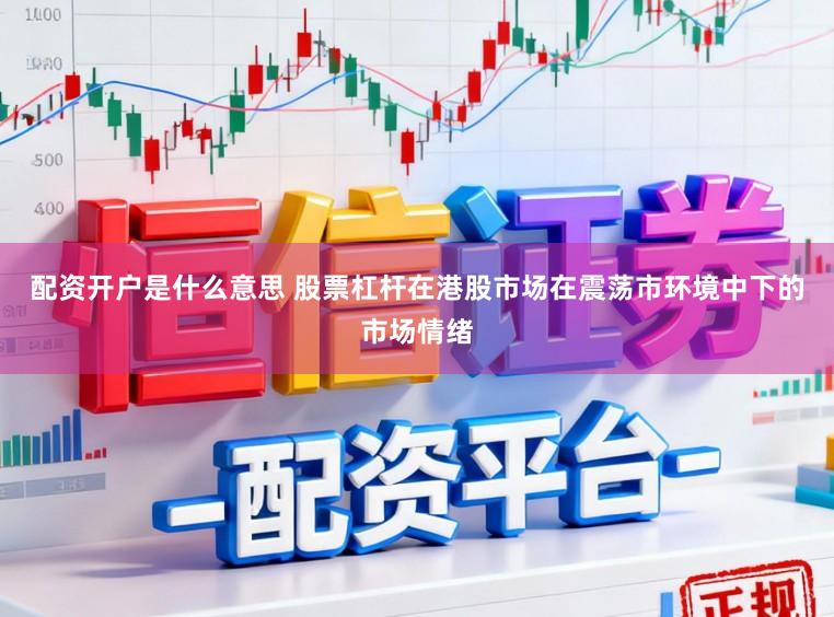 配资开户是什么意思 股票杠杆在港股市场在震荡市环境中下的市场情绪