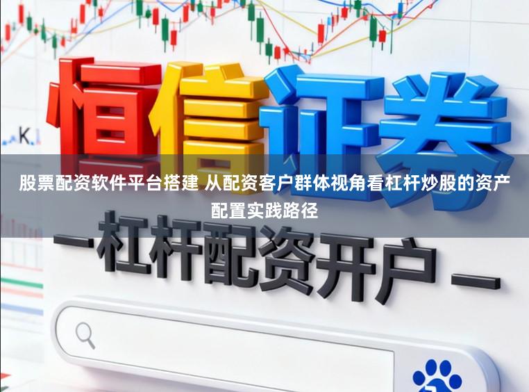 股票配资软件平台搭建 从配资客户群体视角看杠杆炒股的资产配置实践路径