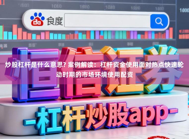 炒股杠杆是什么意思? 案例解读：杠杆资金使用面对热点快速轮动时期的市场环境使用配资