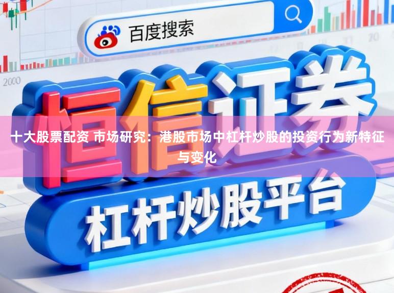 十大股票配资 市场研究：港股市场中杠杆炒股的投资行为新特征与变化