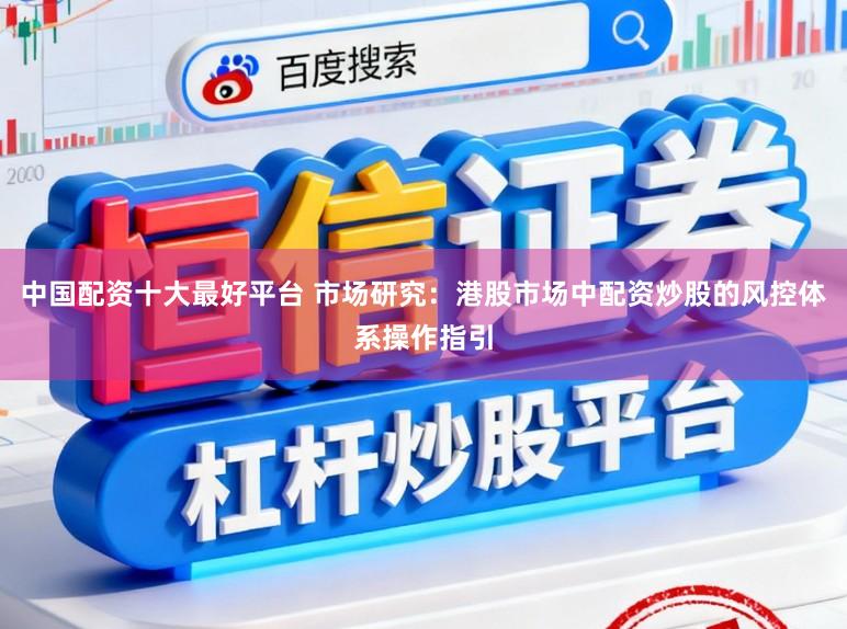 中国配资十大最好平台 市场研究：港股市场中配资炒股的风控体系操作指引
