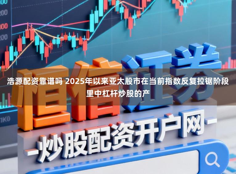浩源配资靠谱吗 2025年以来亚太股市在当前指数反复拉锯阶段里中杠杆炒股的产