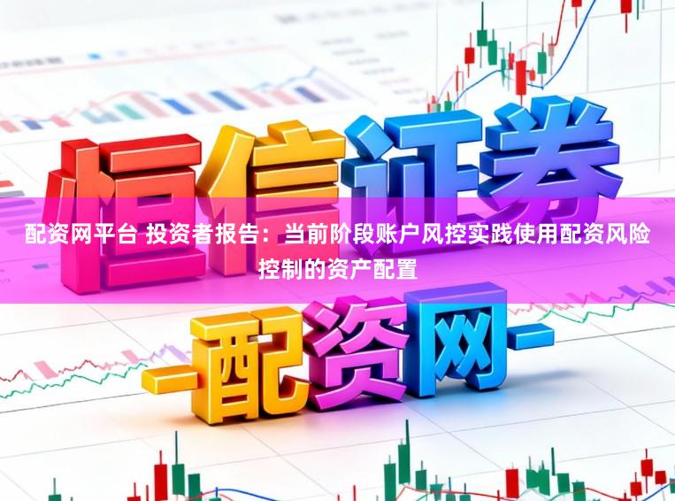 配资网平台 投资者报告：当前阶段账户风控实践使用配资风险控制的资产配置