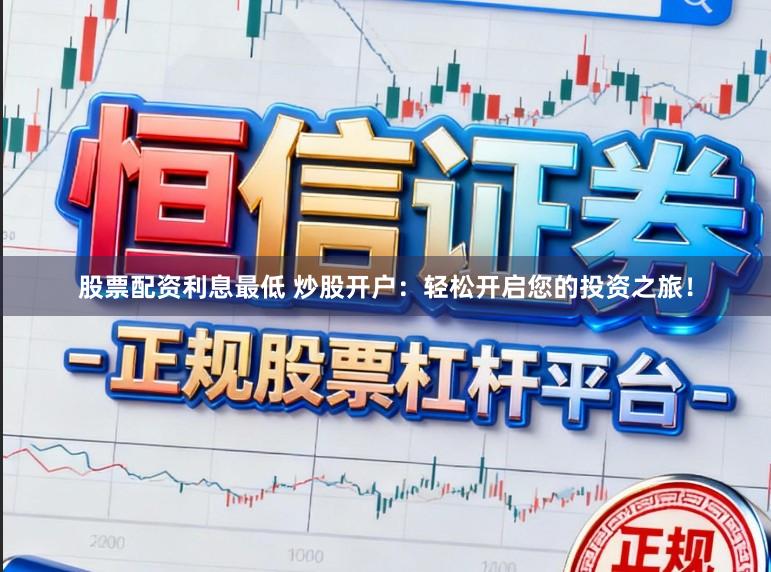 股票配资利息最低 炒股开户：轻松开启您的投资之旅！