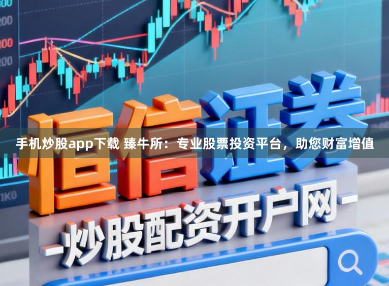 手机炒股app下载 臻牛所：专业股票投资平台，助您财富增值