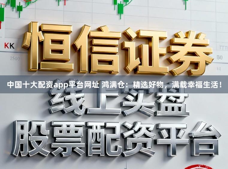 中国十大配资app平台网址 鸿满仓：精选好物，满载幸福生活！